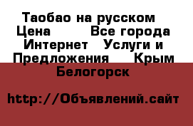 Таобао на русском › Цена ­ 10 - Все города Интернет » Услуги и Предложения   . Крым,Белогорск